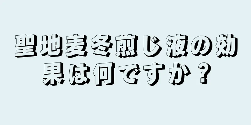 聖地麦冬煎じ液の効果は何ですか？