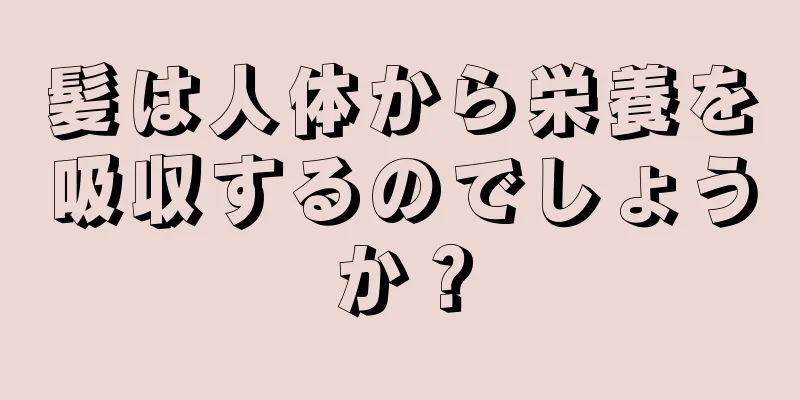 髪は人体から栄養を吸収するのでしょうか？