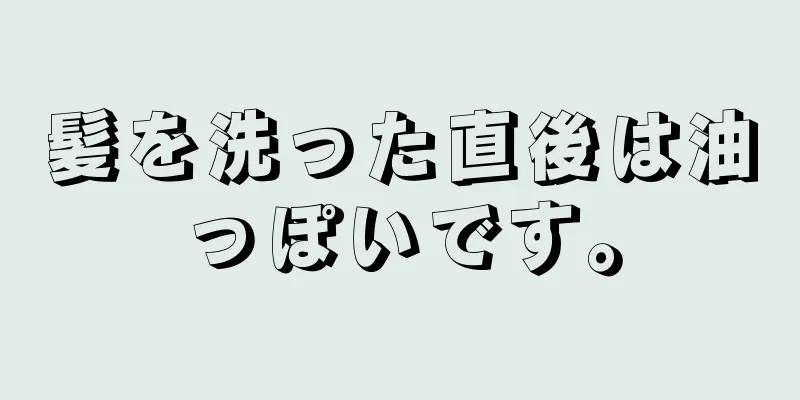 髪を洗った直後は油っぽいです。