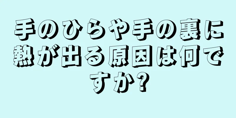 手のひらや手の裏に熱が出る原因は何ですか?