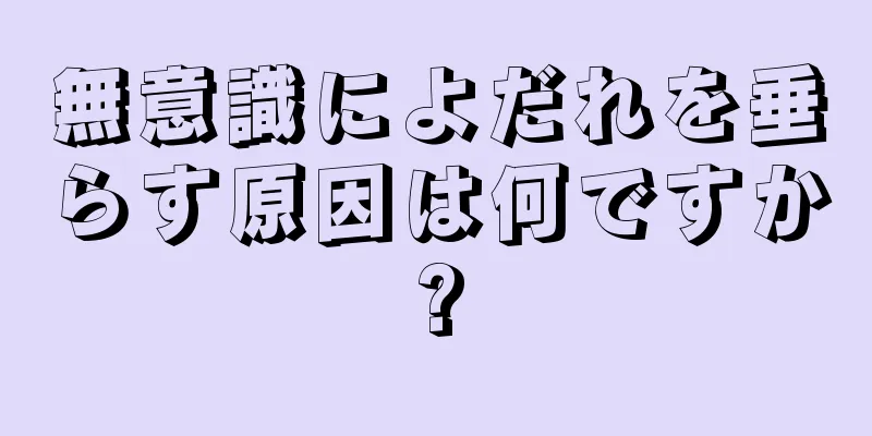 無意識によだれを垂らす原因は何ですか?