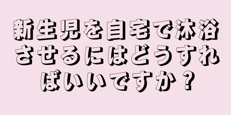 新生児を自宅で沐浴させるにはどうすればいいですか？