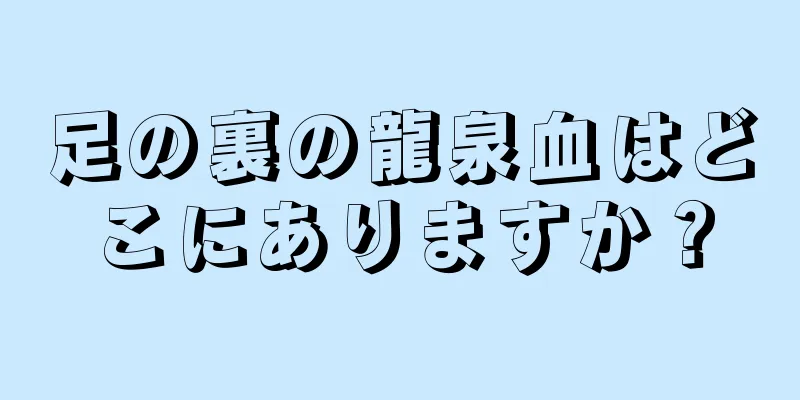 足の裏の龍泉血はどこにありますか？