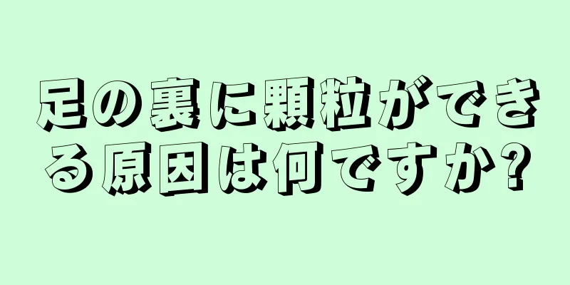 足の裏に顆粒ができる原因は何ですか?