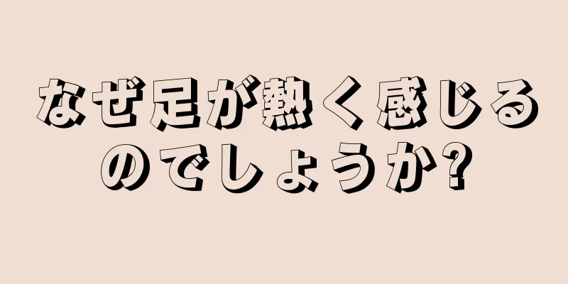 なぜ足が熱く感じるのでしょうか?