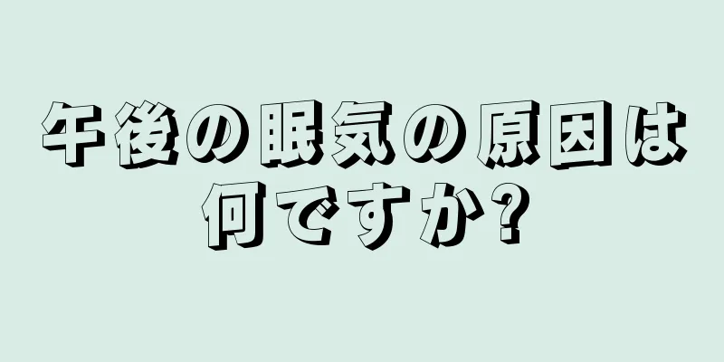 午後の眠気の原因は何ですか?