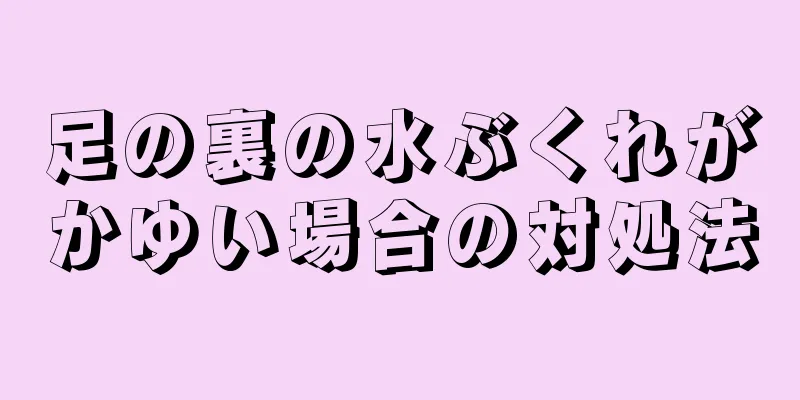 足の裏の水ぶくれがかゆい場合の対処法