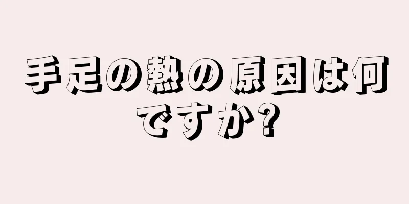 手足の熱の原因は何ですか?