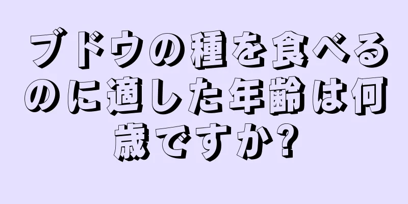 ブドウの種を食べるのに適した年齢は何歳ですか?