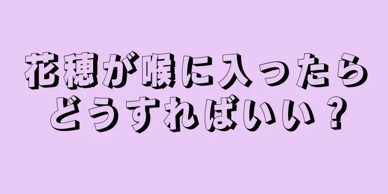 花穂が喉に入ったらどうすればいい？