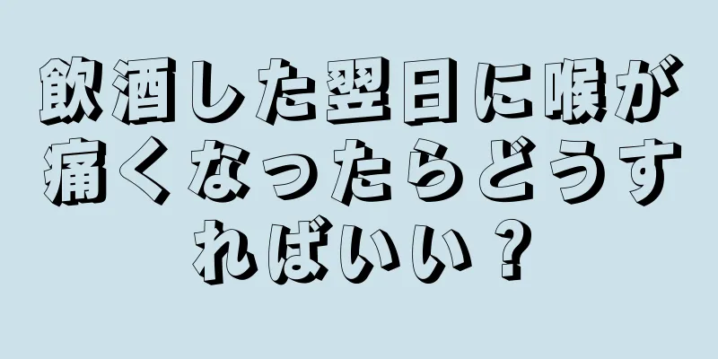 飲酒した翌日に喉が痛くなったらどうすればいい？