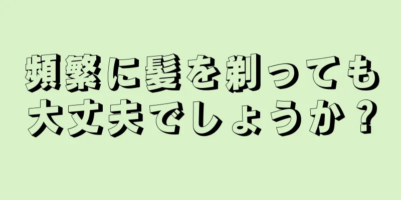 頻繁に髪を剃っても大丈夫でしょうか？