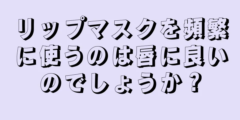 リップマスクを頻繁に使うのは唇に良いのでしょうか？