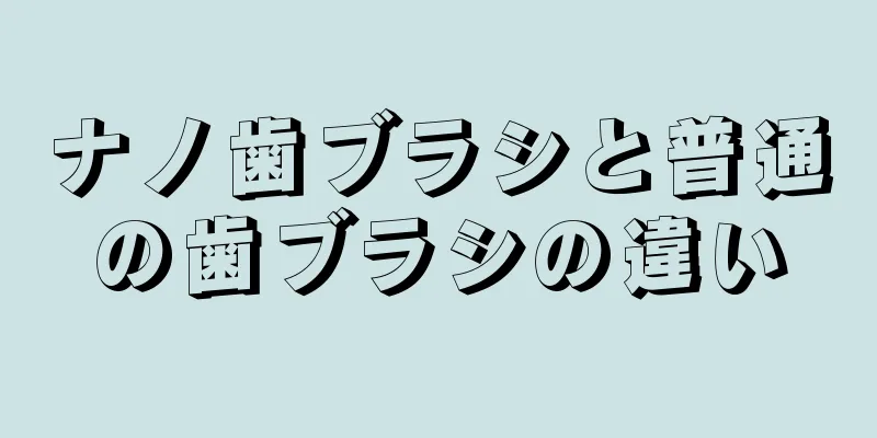 ナノ歯ブラシと普通の歯ブラシの違い