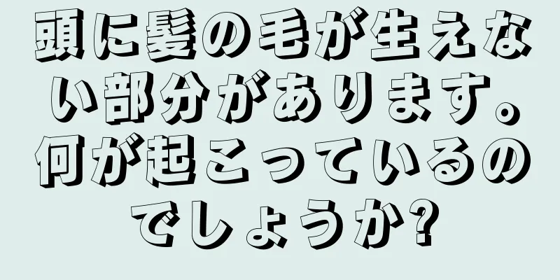 頭に髪の毛が生えない部分があります。何が起こっているのでしょうか?