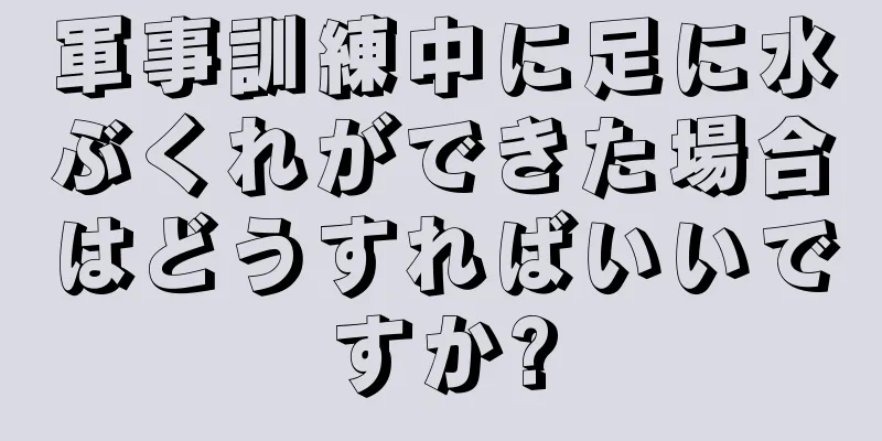 軍事訓練中に足に水ぶくれができた場合はどうすればいいですか?