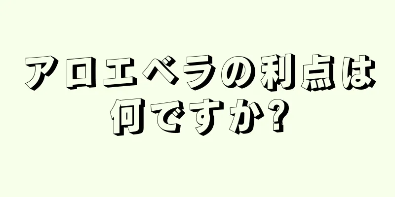 アロエベラの利点は何ですか?