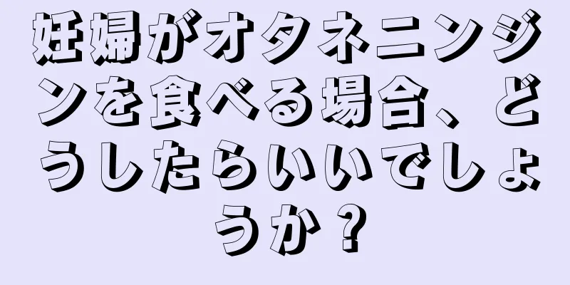 妊婦がオタネニンジンを食べる場合、どうしたらいいでしょうか？