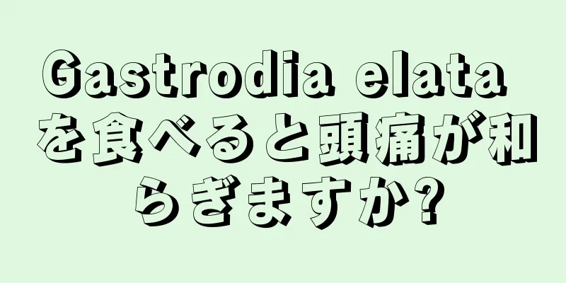 Gastrodia elata を食べると頭痛が和らぎますか?