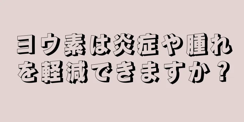 ヨウ素は炎症や腫れを軽減できますか？