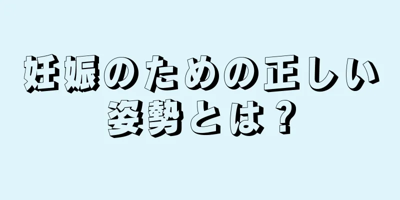 妊娠のための正しい姿勢とは？