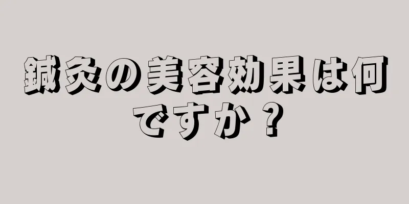 鍼灸の美容効果は何ですか？