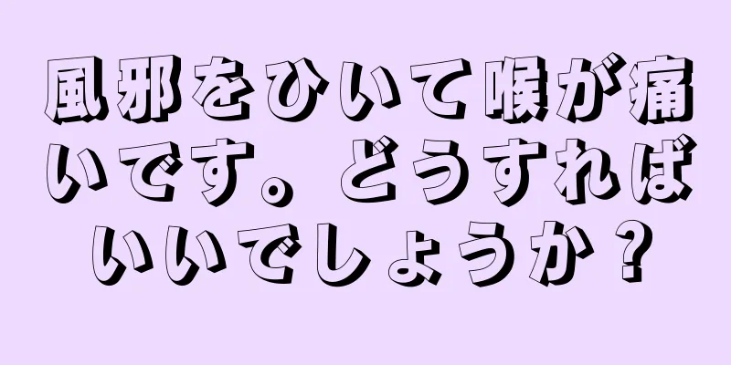 風邪をひいて喉が痛いです。どうすればいいでしょうか？