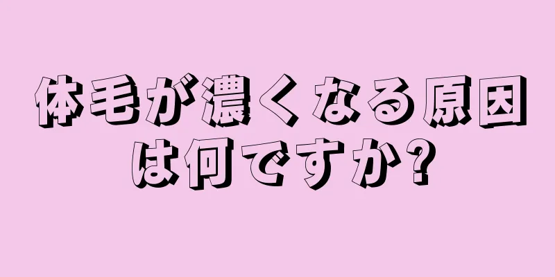 体毛が濃くなる原因は何ですか?