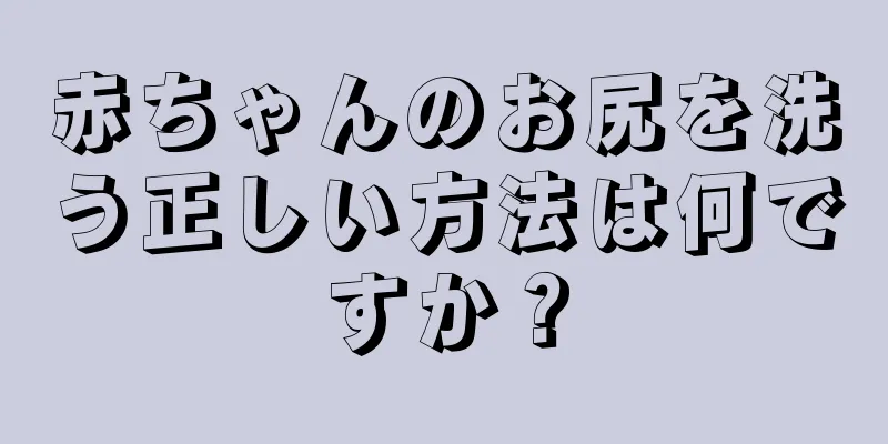 赤ちゃんのお尻を洗う正しい方法は何ですか？