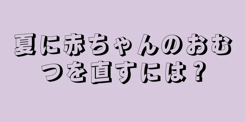 夏に赤ちゃんのおむつを直すには？