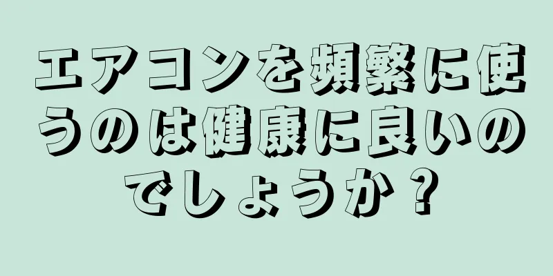 エアコンを頻繁に使うのは健康に良いのでしょうか？