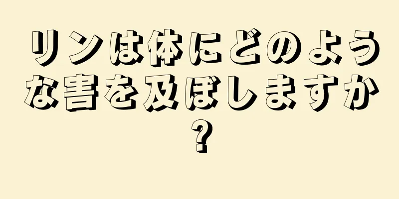 リンは体にどのような害を及ぼしますか?