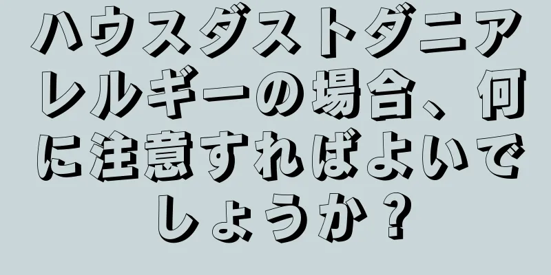 ハウスダストダニアレルギーの場合、何に注意すればよいでしょうか？