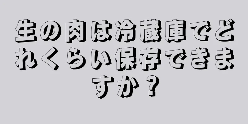 生の肉は冷蔵庫でどれくらい保存できますか？