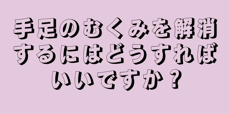 手足のむくみを解消するにはどうすればいいですか？