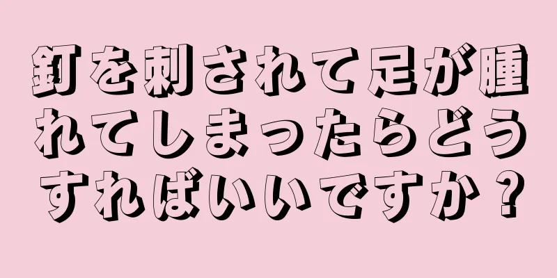 釘を刺されて足が腫れてしまったらどうすればいいですか？