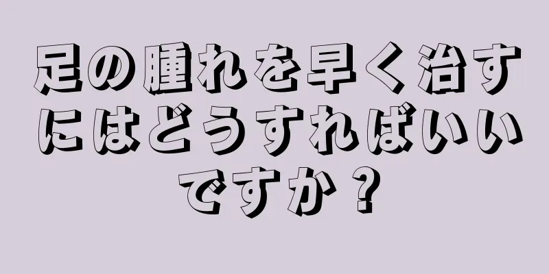 足の腫れを早く治すにはどうすればいいですか？