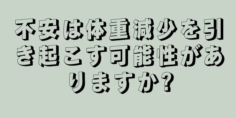 不安は体重減少を引き起こす可能性がありますか?