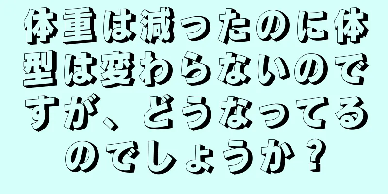 体重は減ったのに体型は変わらないのですが、どうなってるのでしょうか？