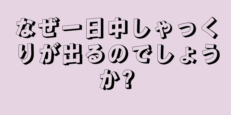 なぜ一日中しゃっくりが出るのでしょうか?