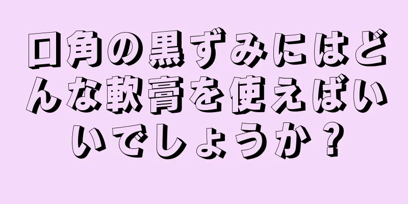 口角の黒ずみにはどんな軟膏を使えばいいでしょうか？