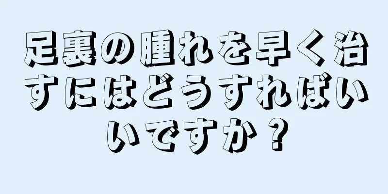 足裏の腫れを早く治すにはどうすればいいですか？