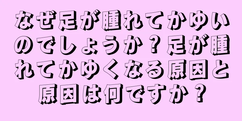 なぜ足が腫れてかゆいのでしょうか？足が腫れてかゆくなる原因と原因は何ですか？