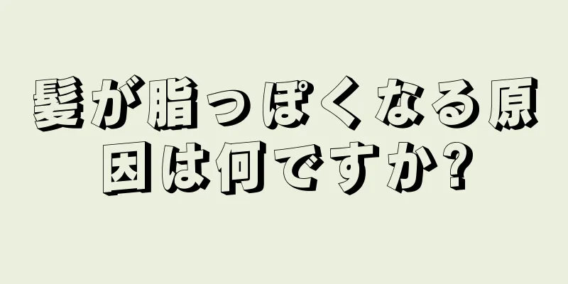 髪が脂っぽくなる原因は何ですか?