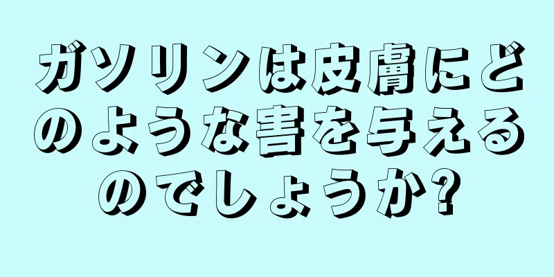 ガソリンは皮膚にどのような害を与えるのでしょうか?