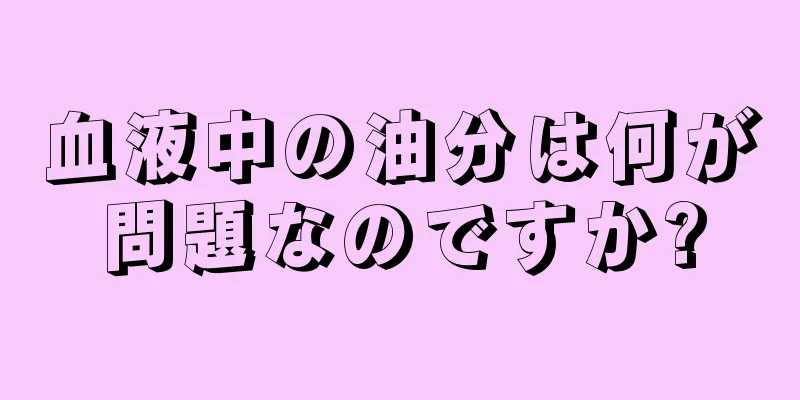 血液中の油分は何が問題なのですか?