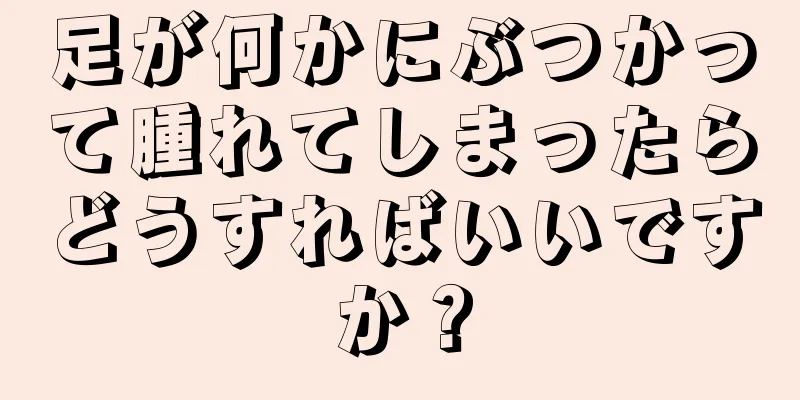 足が何かにぶつかって腫れてしまったらどうすればいいですか？