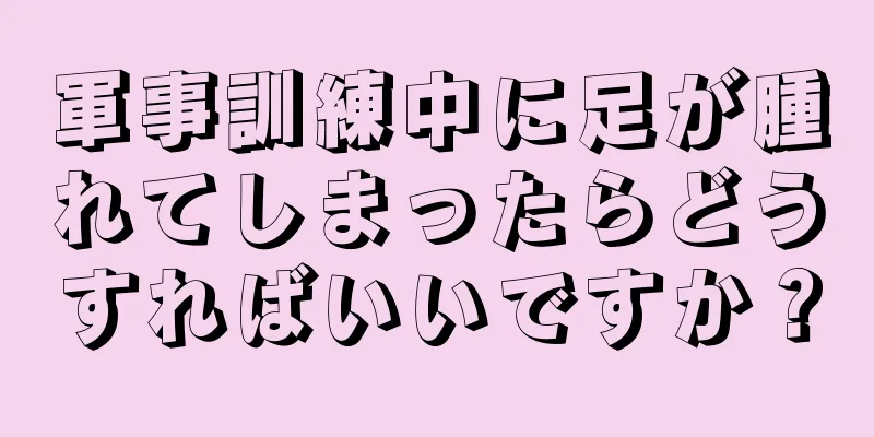 軍事訓練中に足が腫れてしまったらどうすればいいですか？