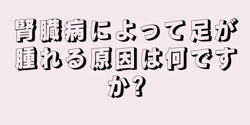 腎臓病によって足が腫れる原因は何ですか?