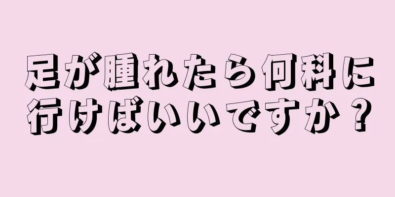 足が腫れたら何科に行けばいいですか？